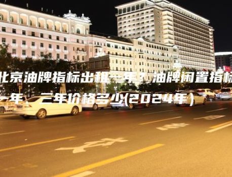 北京油牌指标出租一年？油牌闲置指标一年、三年价格多少(2024年）
