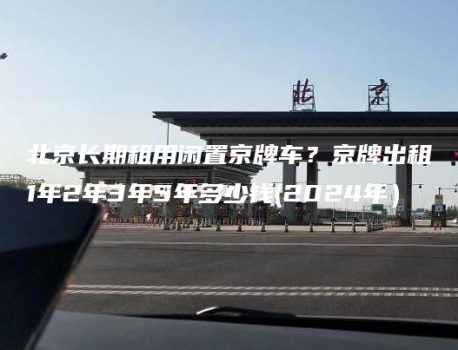 北京长期租用闲置京牌车？京牌出租1年2年3年5年多少钱(2024年）
