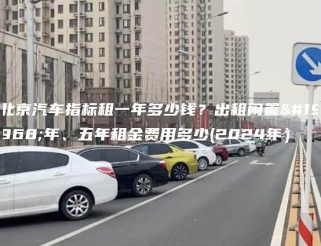 北京汽车指标租一年多少钱？出租闲置一年、五年租金费用多少(2024年）