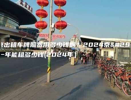 北京出租车牌照费用多少钱啊？2024京牌一年能租多少钱(2024年）
