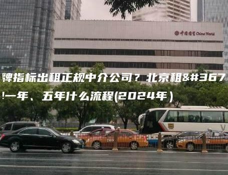 京牌指标出租正规中介公司？北京租车牌一年、五年什么流程(2024年）