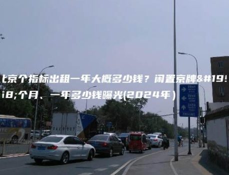 北京个指标出租一年大概多少钱？闲置京牌一个月、一年多少钱曝光(2024年）