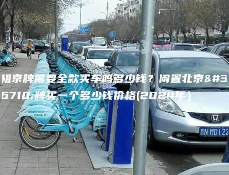 租京牌需要全款买车吗多少钱？闲置北京车牌买一个多少钱价格(2024年）
