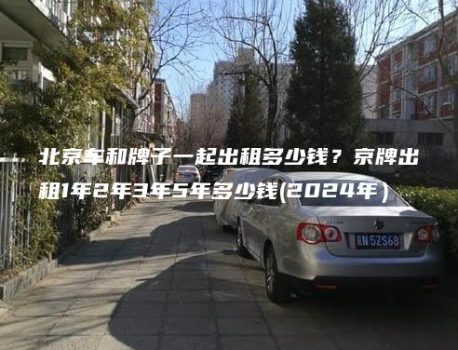 北京车和牌子一起出租多少钱？京牌出租1年2年3年5年多少钱(2024年）