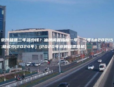 京牌租赁三年多少钱？油牌闲置指标一年、三年价格多少(2024年）(2020年京牌租赁价格)