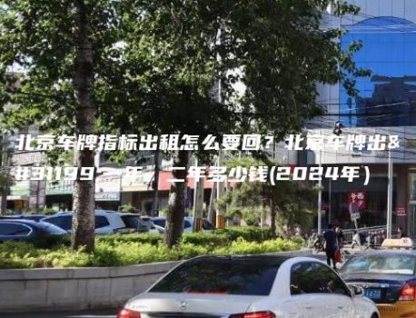 北京车牌指标出租怎么要回？北京车牌出租一年、二年多少钱(2024年）