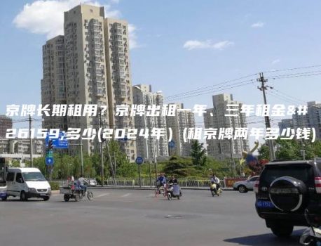 京牌长期租用？京牌出租一年、三年租金是多少(2024年）(租京牌两年多少钱)