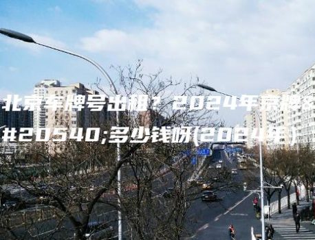 北京车牌号出租？2024年京牌值多少钱呀(2024年）
