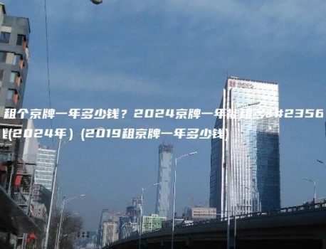 年租个京牌一年多少钱？2024京牌一年能租多少钱(2024年）(2019租京牌一年多少钱)