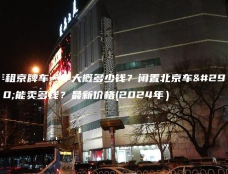 年租京牌车一年大概多少钱？闲置北京车牌能卖多钱？最新价格(2024年）