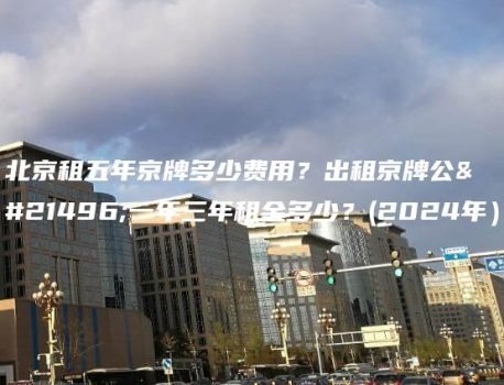 北京租五年京牌多少费用？出租京牌公司一年三年租金多少？(2024年）