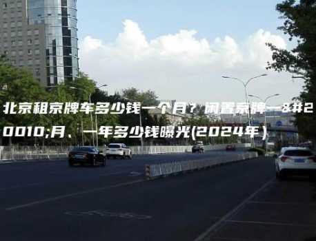 北京租京牌车多少钱一个月？闲置京牌一个月、一年多少钱曝光(2024年）