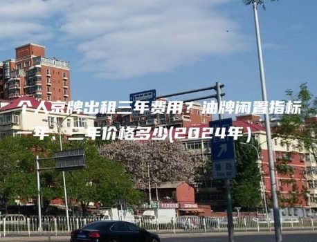 个人京牌出租三年费用？油牌闲置指标一年、三年价格多少(2024年）