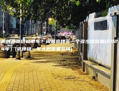 京牌租赁价格带车？闲置京牌买一个多少钱价格(2024年）(京牌租一年大概需要多钱)