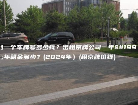 租一个车牌号多少钱？出租京牌公司一年三年租金多少？(2024年）(租京牌价钱)