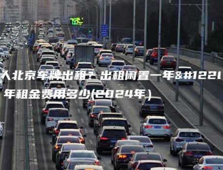 个人北京车牌出租？出租闲置一年、五年租金费用多少(2024年）
