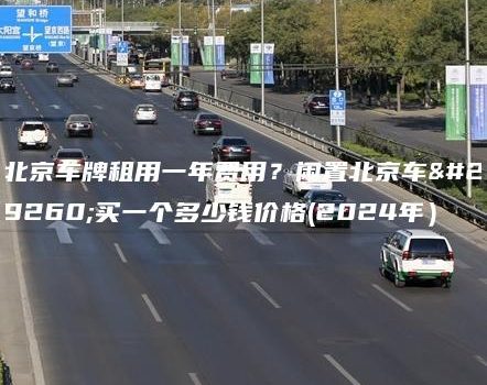 北京车牌租用一年费用？闲置北京车牌买一个多少钱价格(2024年）