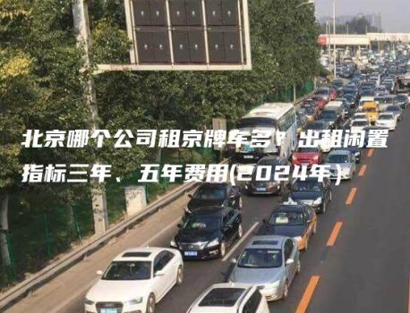 北京哪个公司租京牌车多？出租闲置指标三年、五年费用(2024年）