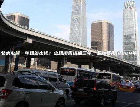 北京电标一年租多少钱？出租闲置指标三年、五年费用(2024年）