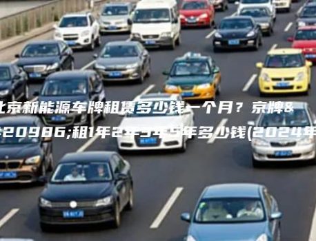 北京新能源车牌租赁多少钱一个月？京牌出租1年2年3年5年多少钱(2024年）
