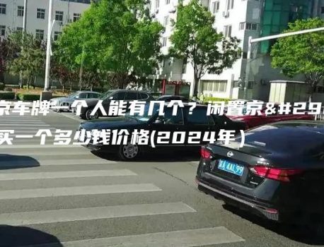 北京车牌一个人能有几个？闲置京牌买一个多少钱价格(2024年）