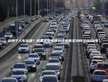 京牌个人车出租？闲置北京车牌转让出售多少钱(2024年）
