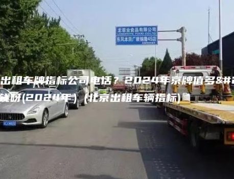 北京出租车牌指标公司电话？2024年京牌值多少钱呀(2024年）(北京出租车辆指标)