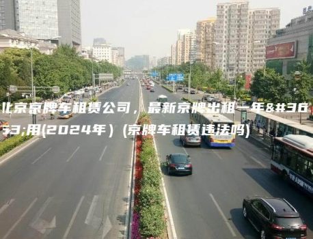 北京京牌车租赁公司，最新京牌出租一年费用(2024年）(京牌车租赁违法吗)