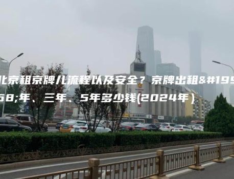 北京租京牌儿流程以及安全？京牌出租一年、三年、5年多少钱(2024年）