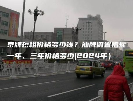 京牌短租价格多少钱？油牌闲置指标一年、三年价格多少(2024年）