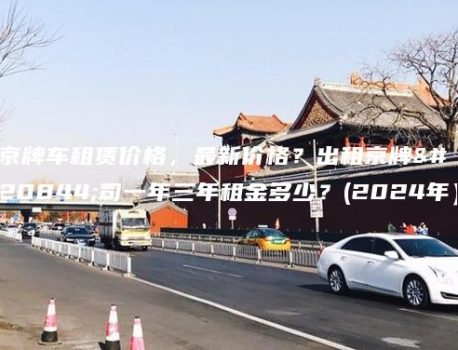 京牌车租赁价格，最新价格？出租京牌公司一年三年租金多少？(2024年）
