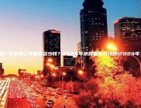 租一个京牌三年需要多少钱？2024年京牌值多少钱呀(2024年）