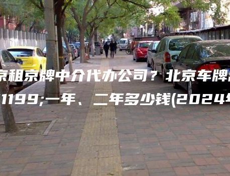 北京租京牌中介代办公司？北京车牌出租一年、二年多少钱(2024年）