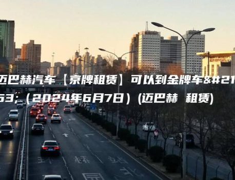 迈巴赫汽车【京牌租赁】可以到金牌车务（2024年6月7日）(迈巴赫 租赁)