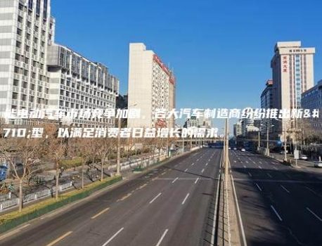 智能电动汽车市场竞争加剧，各大汽车制造商纷纷推出新车型，以满足消费者日益增长的需求。