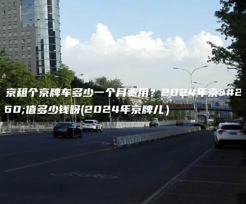 北京租个京牌车多少一个月费用？2024年京牌值多少钱呀(2024年京牌儿）
