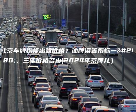 北京车牌指标出租价格？油牌闲置指标一年、三年价格多少(2024年京牌儿）