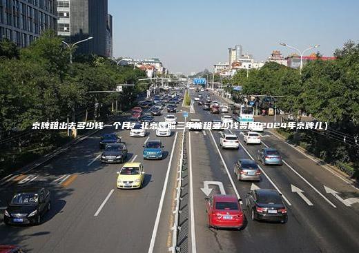 京牌租出去多少钱一个月？北京牌照三年能租多少钱费用(2024年京牌儿）