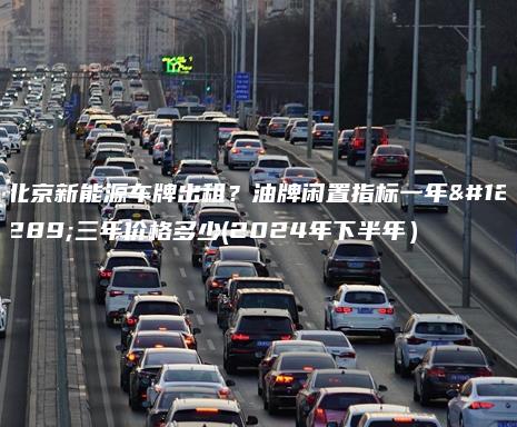 北京新能源车牌出租？油牌闲置指标一年、三年价格多少(2024年下半年）