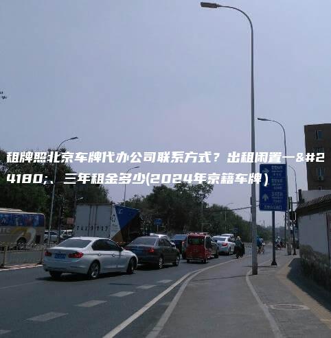 租牌照北京车牌代办公司联系方式？出租闲置一年、三年租金多少(2024年京籍车牌）