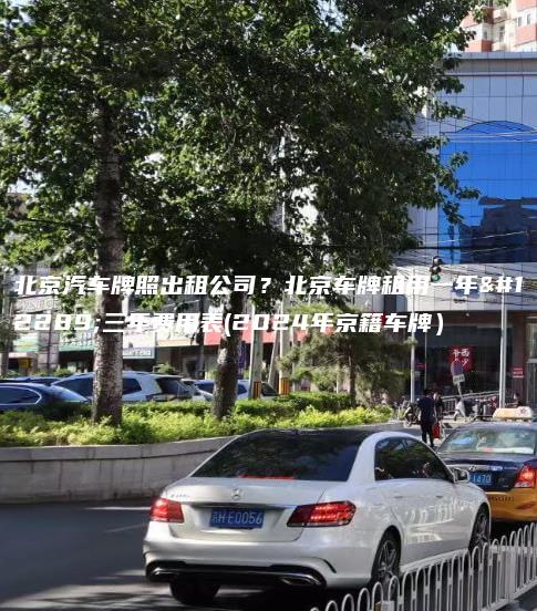 北京汽车牌照出租公司？北京车牌租用一年、三年费用表(2024年京籍车牌）