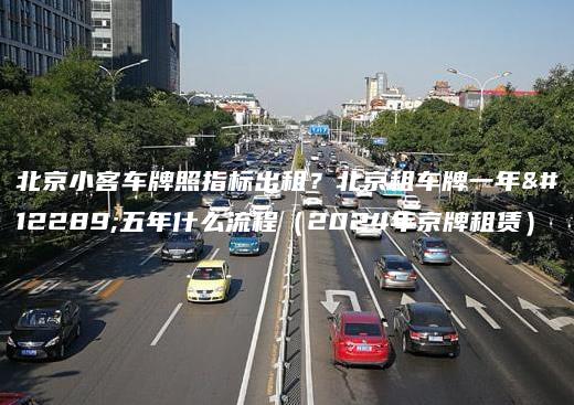 北京小客车牌照指标出租？北京租车牌一年、五年什么流程（2024年京牌租赁）
