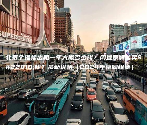 北京个指标出租一年大概多少钱？闲置京牌能卖多钱？最新价格（2024年京牌租赁）