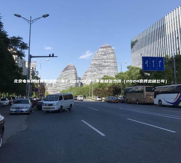 北京电车牌租赁多少钱一年？2024京牌一年能租多少钱（2024京牌出租公司）