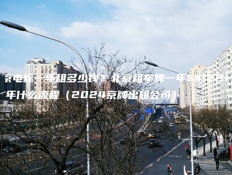 北京电标一年租多少钱？北京租车牌一年、五年什么流程（2024京牌出租公司）