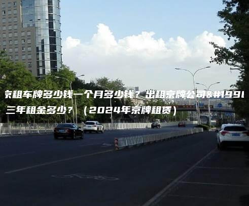 北京租车牌多少钱一个月多少钱？出租京牌公司一年三年租金多少？（2024年京牌租赁）