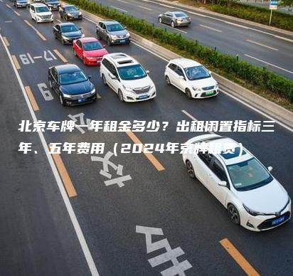 北京车牌一年租金多少？出租闲置指标三年、五年费用（2024年京牌租赁）