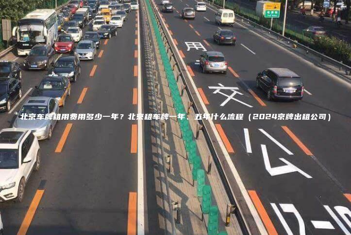 北京车牌租用费用多少一年？北京租车牌一年、五年什么流程（2024京牌出租公司）