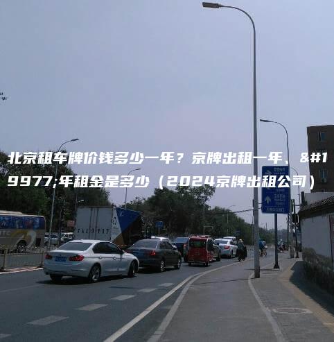 北京租车牌价钱多少一年？京牌出租一年、三年租金是多少（2024京牌出租公司）