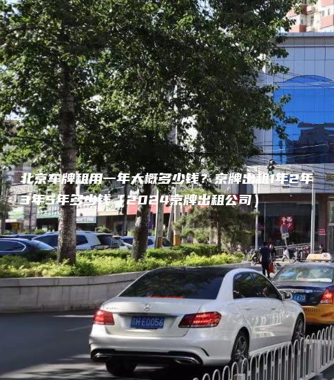 北京车牌租用一年大概多少钱？京牌出租1年2年3年5年多少钱（2024京牌出租公司）